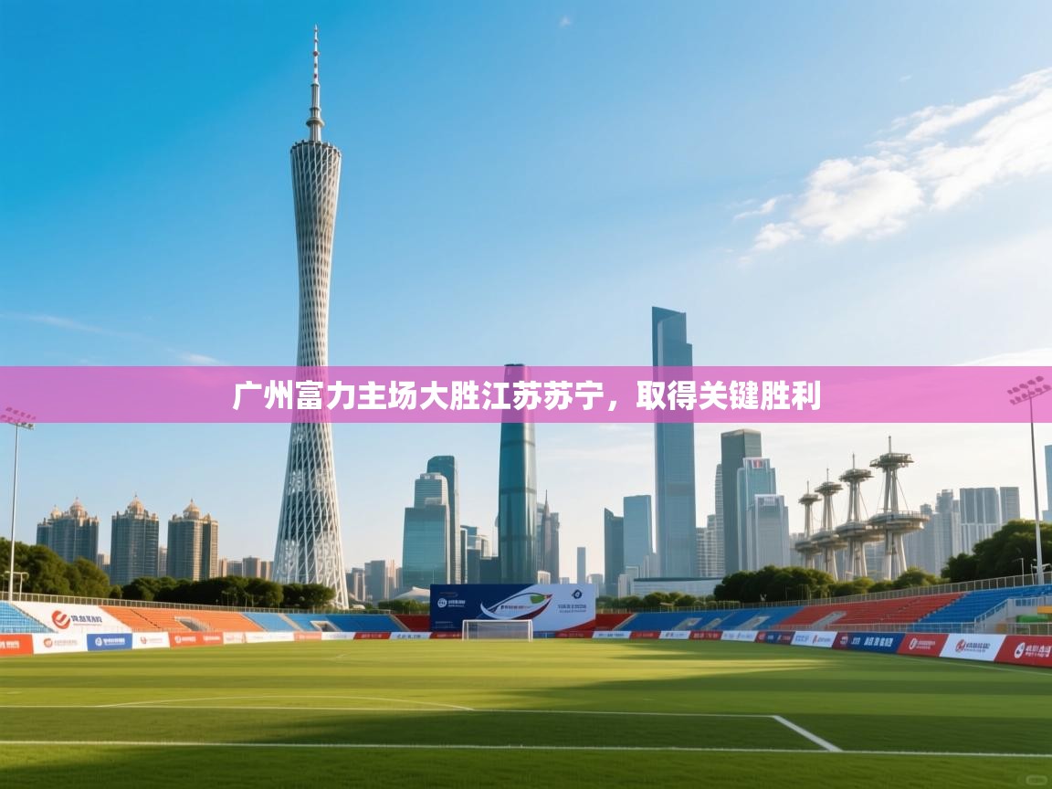 广州富力主场大胜江苏苏宁,取得关键胜利 第1张