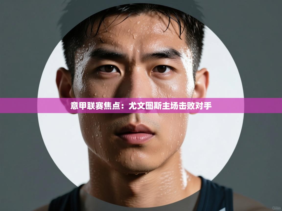 意甲联赛焦点:尤文图斯主场击败对手 第1张