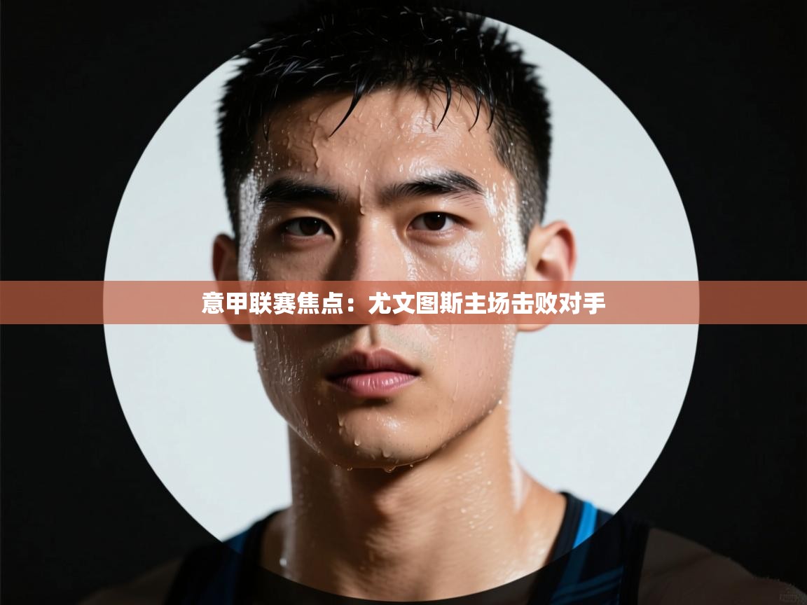 意甲联赛焦点:尤文图斯主场击败对手 第2张